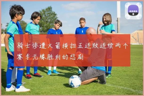 骑士惨遭火箭横扫五连败连续两个赛季无缘胜利的悲剧