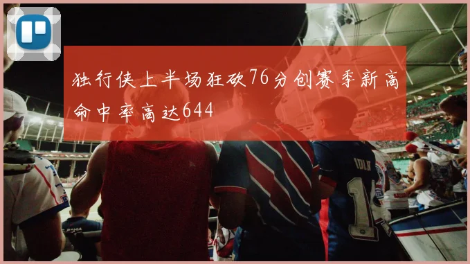 独行侠上半场狂砍76分创赛季新高命中率高达644