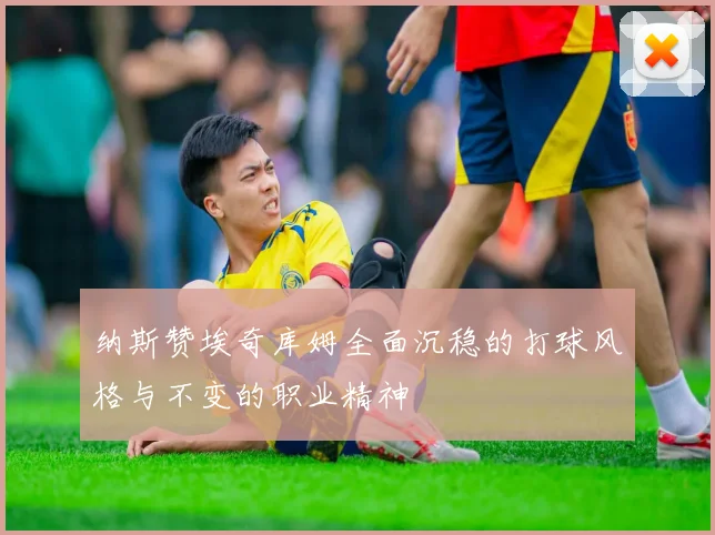 纳斯赞埃奇库姆全面沉稳的打球风格与不变的职业精神