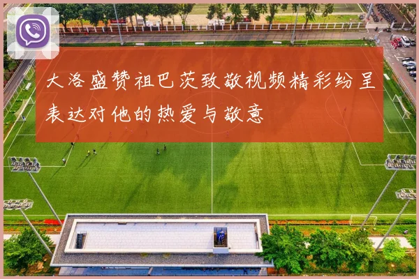 大洛盛赞祖巴茨致敬视频精彩纷呈表达对他的热爱与敬意