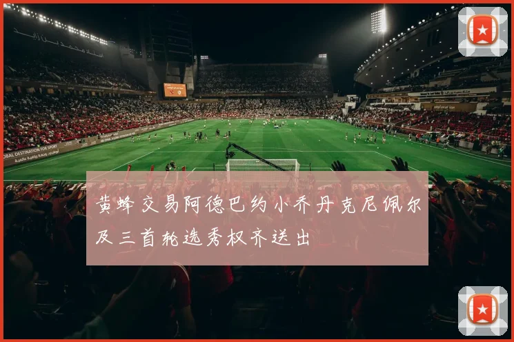 黄蜂交易阿德巴约小乔丹克尼佩尔及三首轮选秀权齐送出