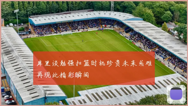 库里谈勉强扣篮时机珍贵未来或难再现此精彩瞬间
