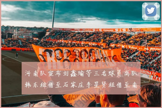 河南队宣布刘鑫瑜等三名球员离队韩东租借至石家庄李星贤租借至南通