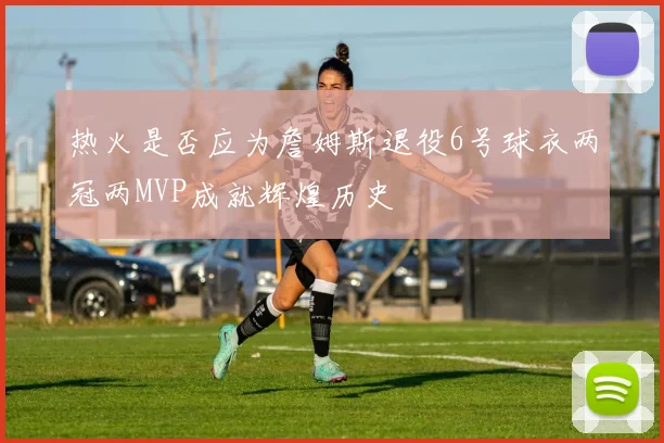 热火是否应为詹姆斯退役6号球衣两冠两MVP成就辉煌历史