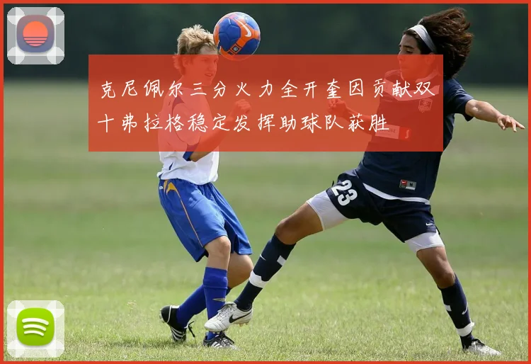 克尼佩尔三分火力全开奎因贡献双十弗拉格稳定发挥助球队获胜