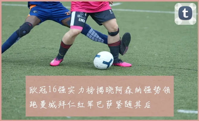 欧冠16强实力榜揭晓阿森纳强势领跑曼城拜仁红军巴萨紧随其后