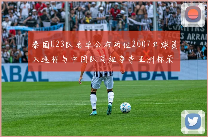泰国U23队名单公布两位2007年球员入选将与中国队同组争夺亚洲杯荣誉