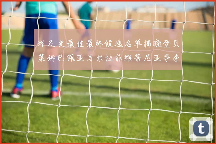 环足奖最佳最终候选名单揭晓登贝莱姆巴佩亚马尔拉菲维蒂尼亚争夺桂冠