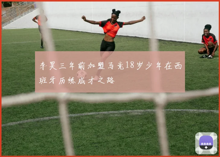 李昊三年前加盟马竞18岁少年在西班牙历练成才之路