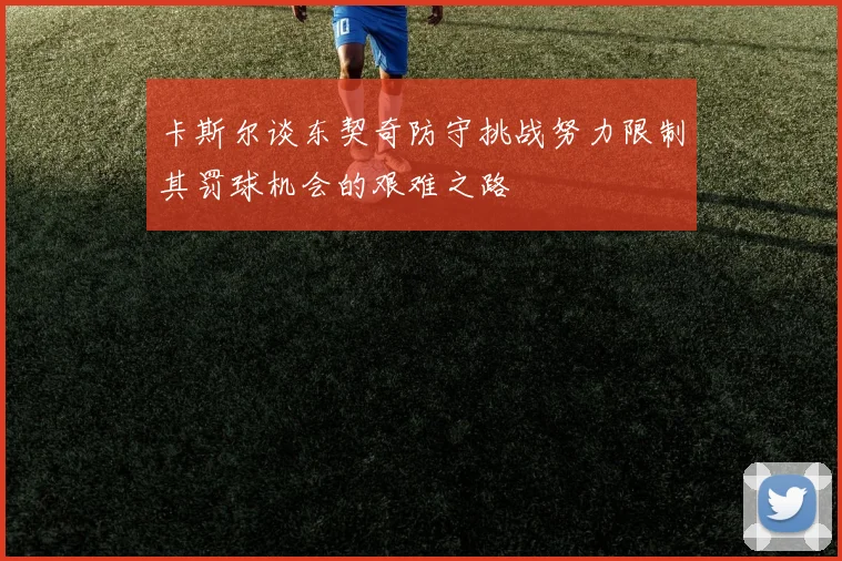 卡斯尔谈东契奇防守挑战努力限制其罚球机会的艰难之路