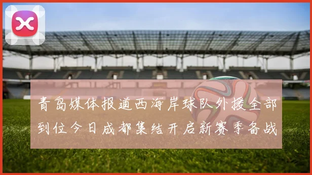 青岛媒体报道西海岸球队外援全部到位今日成都集结开启新赛季备战