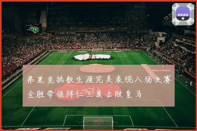 弗里克执教生涯完美表现八场决赛全胜带领拜仁三度击败皇马