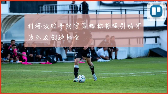 科塔谈对手防守策略称将吸引防守为队友创造机会