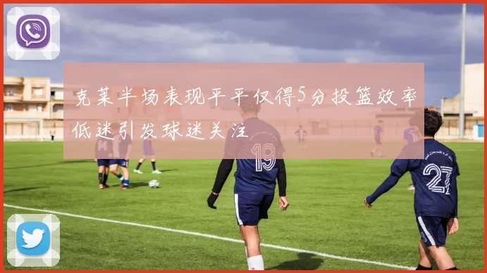 克莱半场表现平平仅得5分投篮效率低迷引发球迷关注