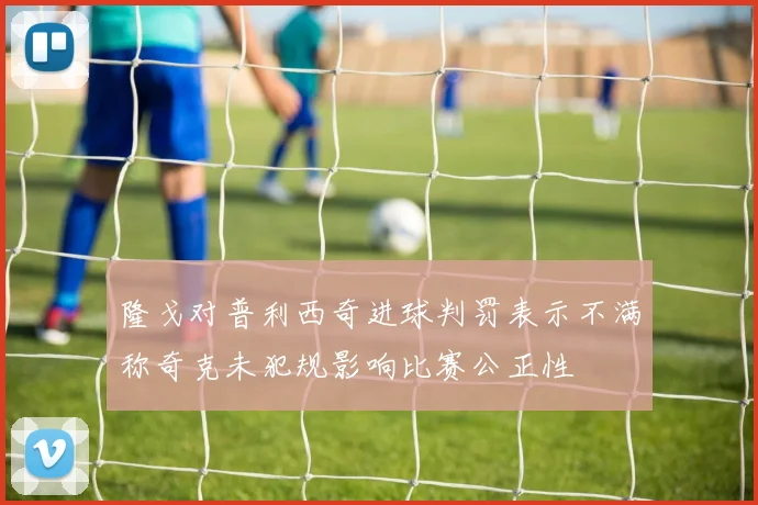 隆戈对普利西奇进球判罚表示不满称奇克未犯规影响比赛公正性