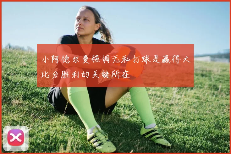 小阿德尔曼强调无私打球是赢得大比分胜利的关键所在