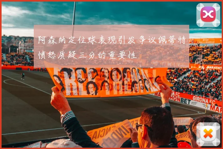 阿森纳定位球表现引发争议佩蒂特愤怒质疑三分的重要性