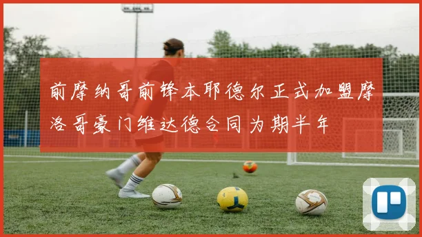 前摩纳哥前锋本耶德尔正式加盟摩洛哥豪门维达德合同为期半年