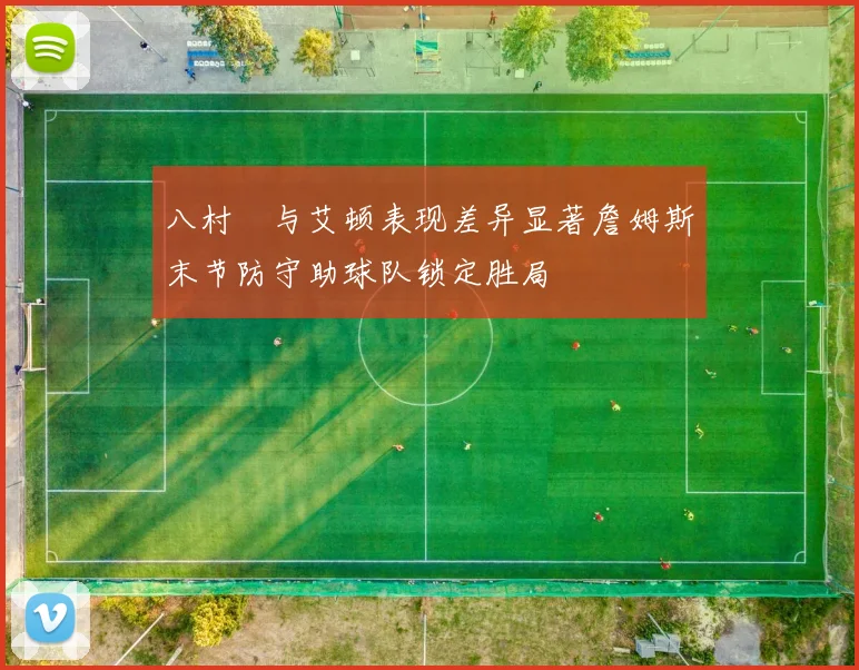 八村塁与艾顿表现差异显著詹姆斯末节防守助球队锁定胜局