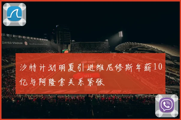 沙特计划明夏引进维尼修斯年薪10亿与阿隆索关系紧张