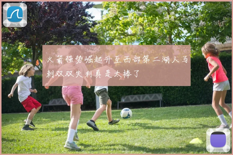 火箭强势崛起升至西部第二湖人马刺双双失利真是太棒了