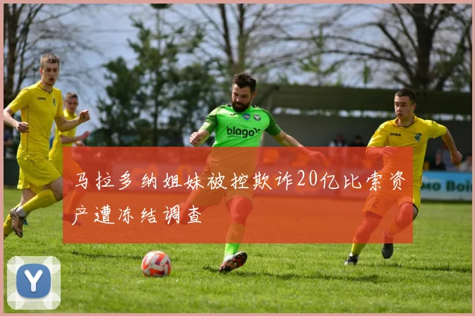 马拉多纳姐妹被控欺诈20亿比索资产遭冻结调查