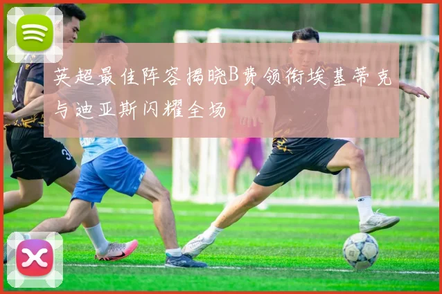 英超最佳阵容揭晓B费领衔埃基蒂克与迪亚斯闪耀全场
