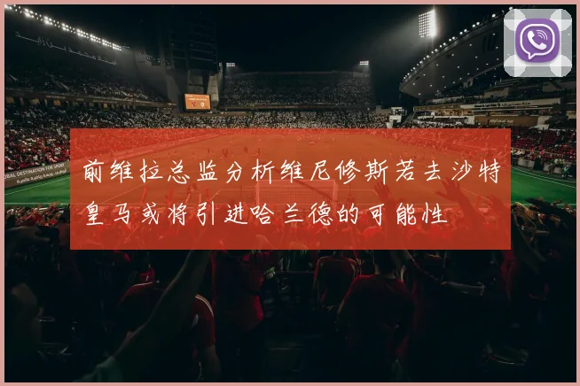 前维拉总监分析维尼修斯若去沙特皇马或将引进哈兰德的可能性