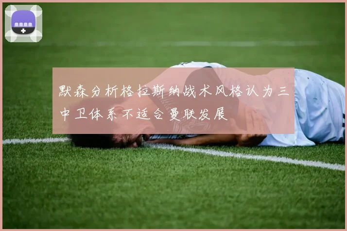 默森分析格拉斯纳战术风格认为三中卫体系不适合曼联发展