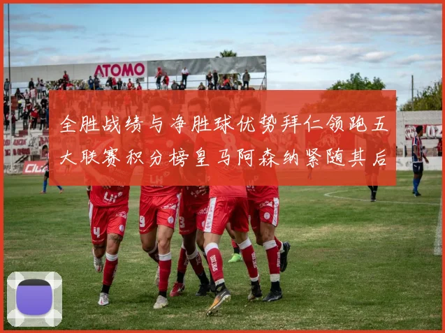 全胜战绩与净胜球优势拜仁领跑五大联赛积分榜皇马阿森纳紧随其后
