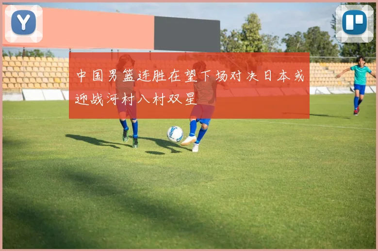 中国男篮连胜在望下场对决日本或迎战河村八村双星