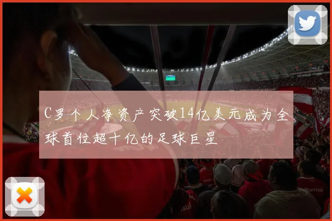 C罗个人净资产突破14亿美元成为全球首位超十亿的足球巨星