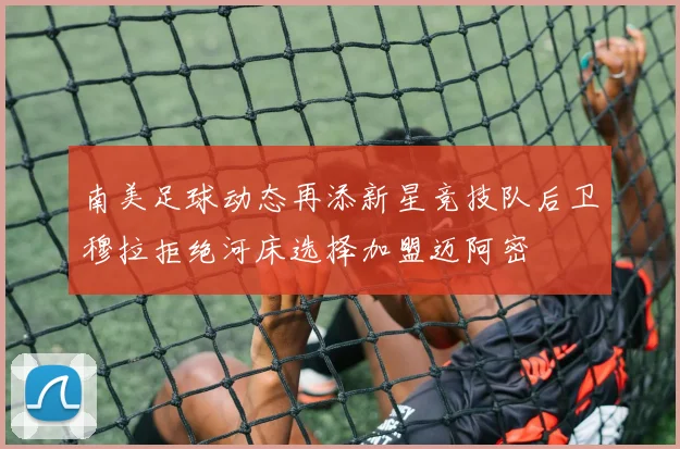 南美足球动态再添新星竞技队后卫穆拉拒绝河床选择加盟迈阿密