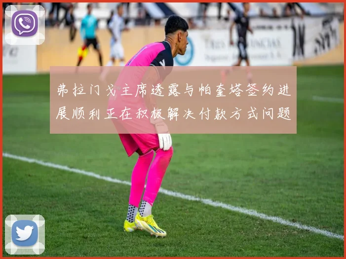 弗拉门戈主席透露与帕奎塔签约进展顺利正在积极解决付款方式问题