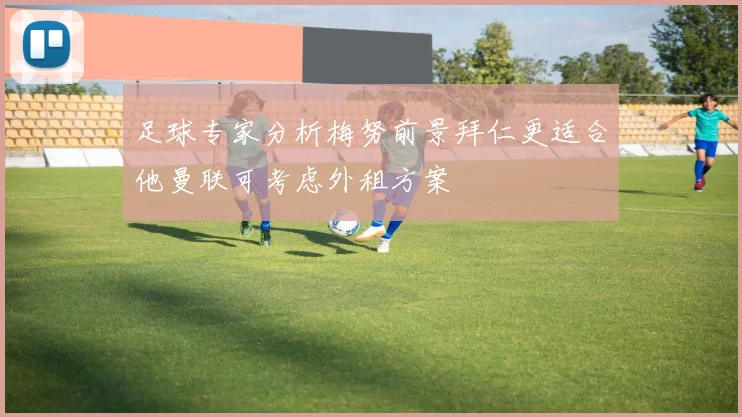 足球专家分析梅努前景拜仁更适合他曼联可考虑外租方案