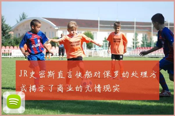 JR史密斯直言快船对保罗的处理方式揭示了商业的无情现实