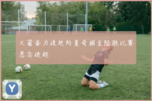 火箭奋力追赶约基奇掘金险胜比赛悬念迭起