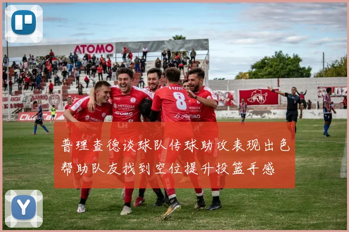 普理查德谈球队传球助攻表现出色帮助队友找到空位提升投篮手感
