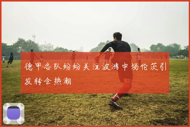 德甲各队纷纷关注波鸿中场伦茨引发转会热潮
