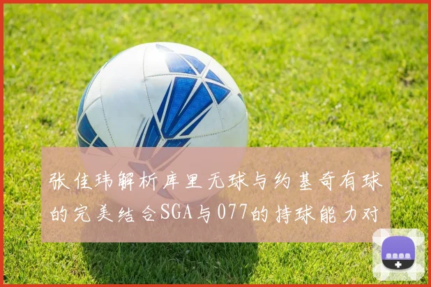 张佳玮解析库里无球与约基奇有球的完美结合SGA与077的持球能力对比文班的防守实力分析