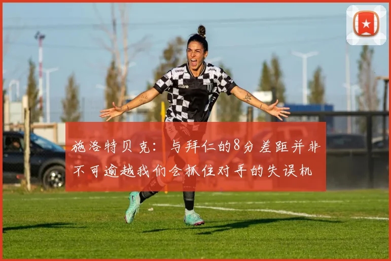 施洛特贝克：与拜仁的8分差距并非不可逾越我们会抓住对手的失误机会