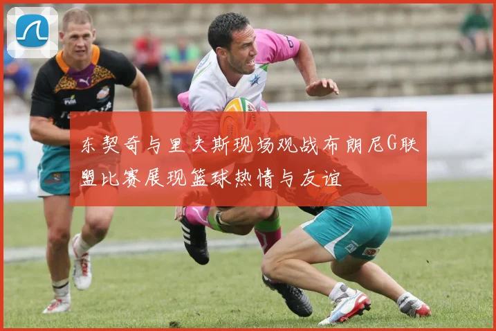 东契奇与里夫斯现场观战布朗尼G联盟比赛展现篮球热情与友谊
