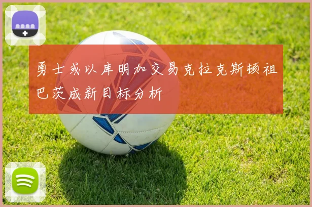 勇士或以库明加交易克拉克斯顿祖巴茨成新目标分析