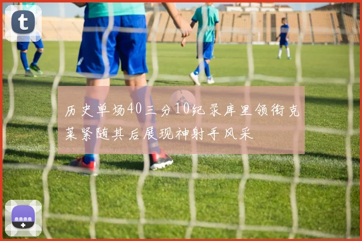 历史单场40三分10纪录库里领衔克莱紧随其后展现神射手风采