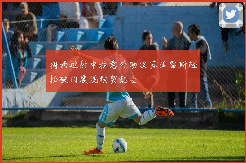 梅西远射中柱意外助攻苏亚雷斯轻松破门展现默契配合