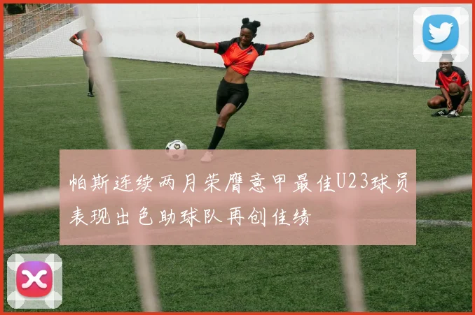 帕斯连续两月荣膺意甲最佳U23球员表现出色助球队再创佳绩