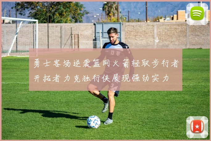 勇士客场逆袭篮网火箭轻取步行者开拓者力克独行侠展现强劲实力