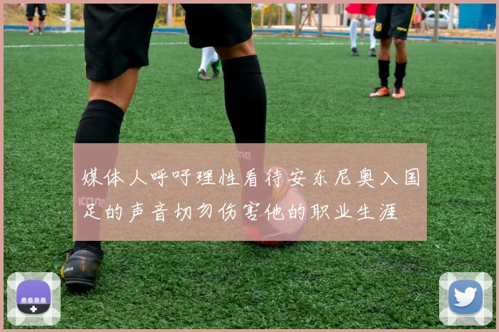 媒体人呼吁理性看待安东尼奥入国足的声音切勿伤害他的职业生涯