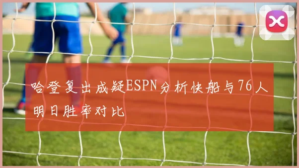 哈登复出成疑ESPN分析快船与76人明日胜率对比