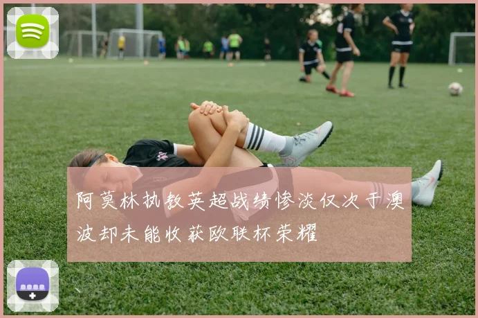 阿莫林执教英超战绩惨淡仅次于澳波却未能收获欧联杯荣耀